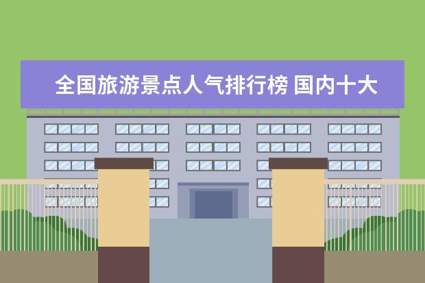 全国旅游景点人气排行榜 国内十大旅游景点排名