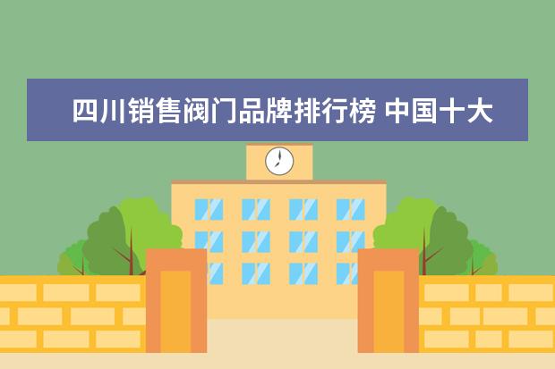 四川销售阀门品牌排行榜 中国十大阀门品牌排行榜