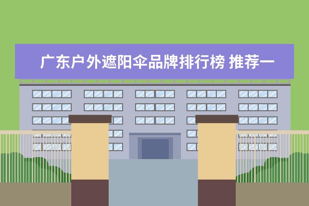 广东户外遮阳伞品牌排行榜 推荐一款遮阳伞的品牌?如何选择户外遮阳伞? - 百度...