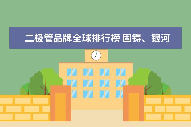 二极管品牌全球排行榜 固锝、银河二极管质量怎么样?跟进口品牌如FAIRCHAIL...