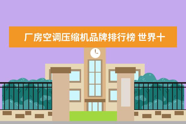 厂房空调压缩机品牌排行榜 世界十大空调压缩机质量排名