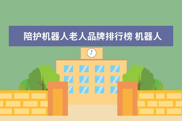 陪护机器人老人品牌排行榜 机器人来袭!儿童陪护进入AI时代走进千家万户 - 百度...