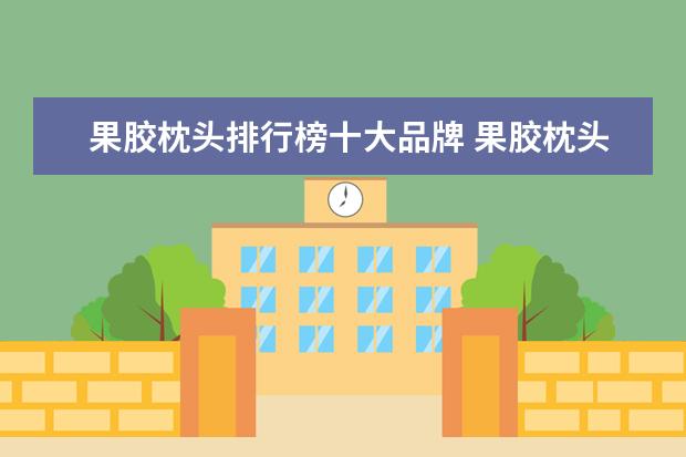 果胶枕头排行榜十大品牌 果胶枕头和乳胶枕头的区别?哪种比较好?