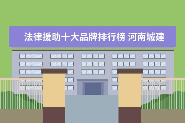 法律援助十大品牌排行榜 河南城建学院怎么样?