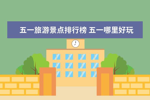 五一旅游景点排行榜 五一哪里好玩最好的五一旅游景点大全