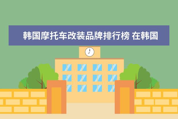 韩国摩托车改装品牌排行榜 在韩国买摩托车 骑摩托车需要证吗?