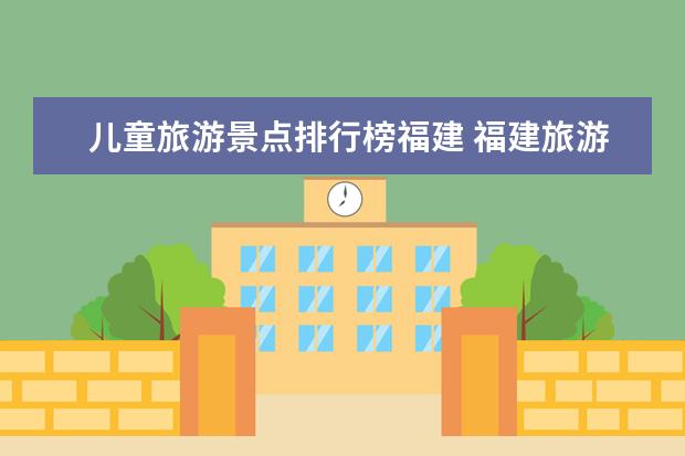 儿童旅游景点排行榜福建 福建旅游必去十大景点推荐