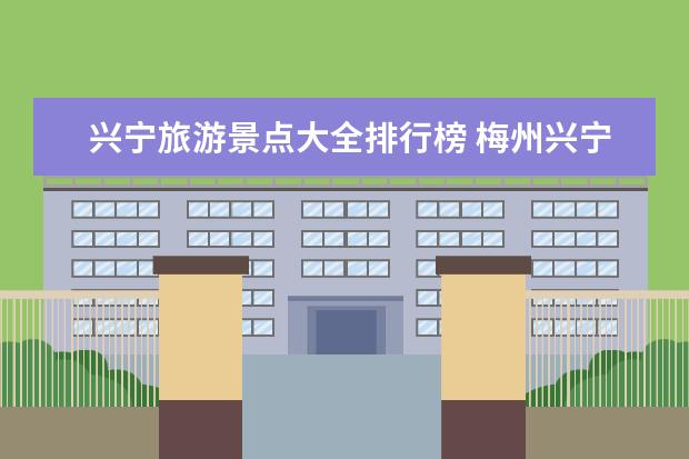 兴宁旅游景点大全排行榜 梅州兴宁旅游必去十大景点