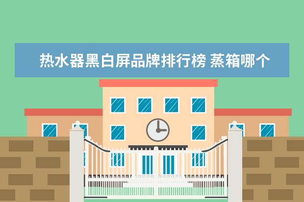 热水器黑白屏品牌排行榜 蒸箱哪个牌子好?求推荐