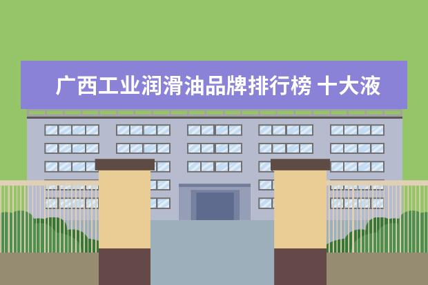 广西工业润滑油品牌排行榜 十大液压油品牌