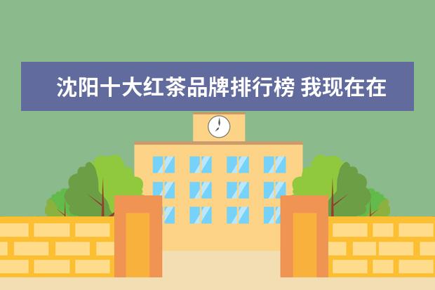 沈阳十大红茶品牌排行榜 我现在在找关于“十大...”的内容。例如:十大美景,...