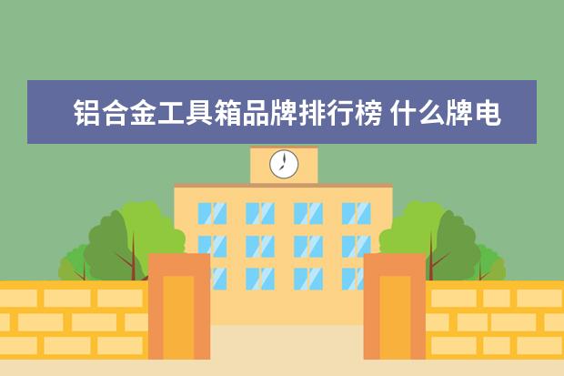 铝合金工具箱品牌排行榜 什么牌电动车好