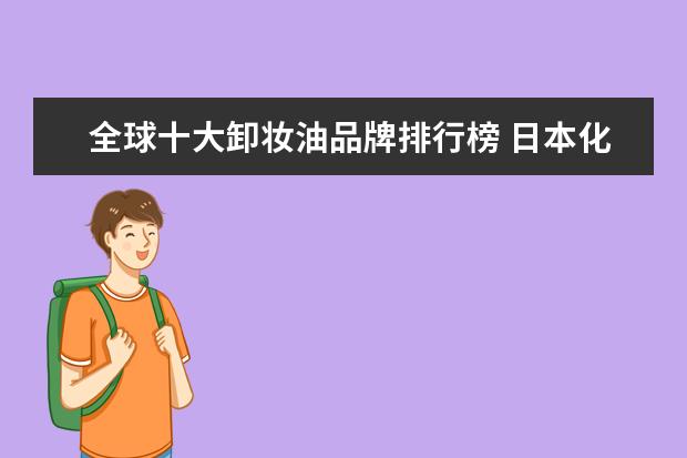 全球十大卸妆油品牌排行榜 日本化妆品品牌前十名是什么?