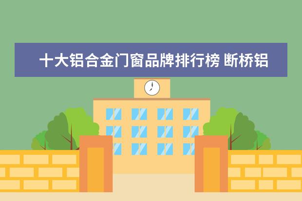 十大铝合金门窗品牌排行榜 断桥铝门窗十大排名有哪些?