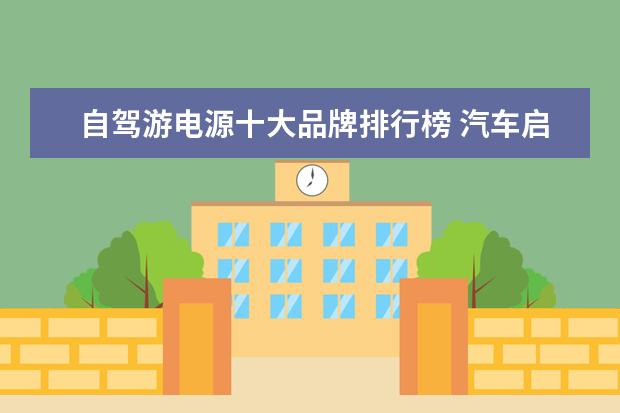 自驾游电源十大品牌排行榜 汽车启动电源哪个牌子好