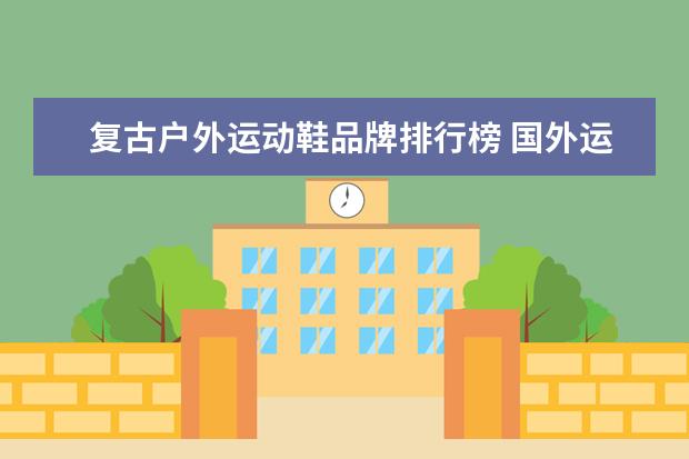 复古户外运动鞋品牌排行榜 国外运动户外品牌大全排行榜(世界鞋子十大品牌?) - ...