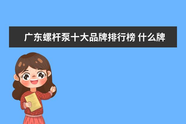 广东螺杆泵十大品牌排行榜 什么牌子的增压泵质量好?
