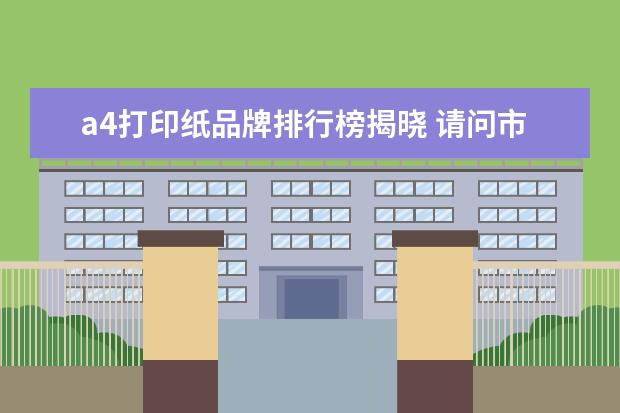 a4打印纸品牌排行榜揭晓 请问市面A4打印纸什么牌子好些?