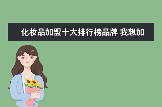 化妆品加盟十大排行榜品牌 我想加盟化妆品,不知道那个化妆品品牌比较好 - 百度...