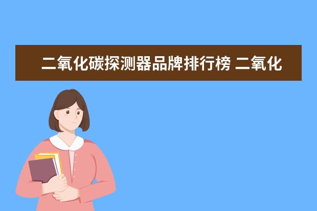 二氧化碳探测器品牌排行榜 二氧化碳探测器能用氧气探测仪代替吗
