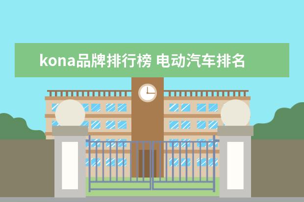 kona品牌排行榜 电动汽车排名前十位的是哪些品牌