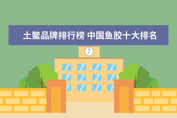 土鳖品牌排行榜 中国鱼胶十大排名