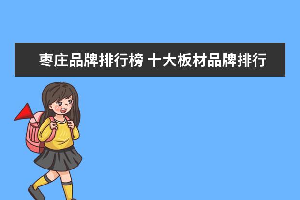 枣庄品牌排行榜 十大板材品牌排行榜,大家伙看了么?什么板材,觉得好?...