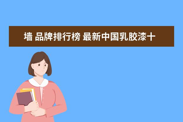 墙 品牌排行榜 最新中国乳胶漆十大排名