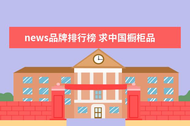 news品牌排行榜 求中国橱柜品牌排名榜。什么橱柜品牌好?