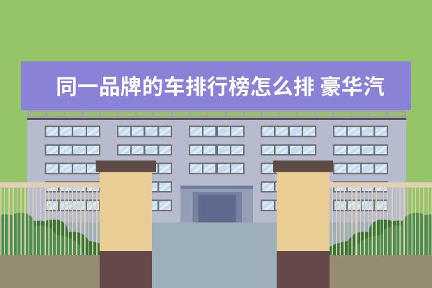同一品牌的车排行榜怎么排 豪华汽车品牌的档次从高到低,该怎么排名?