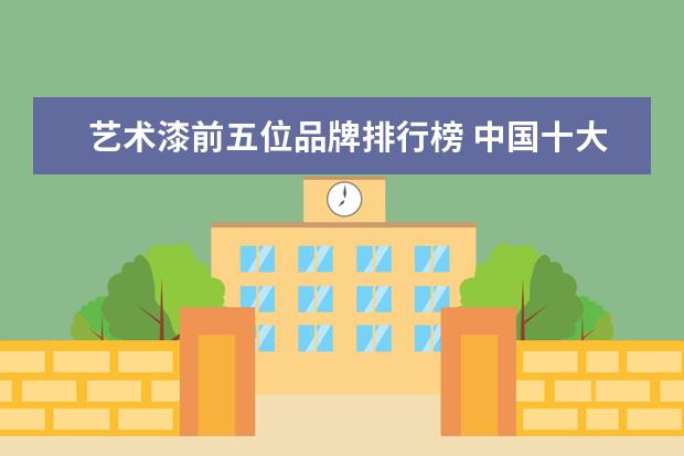 艺术漆前五位品牌排行榜 中国十大艺术漆品牌排行榜是什么?