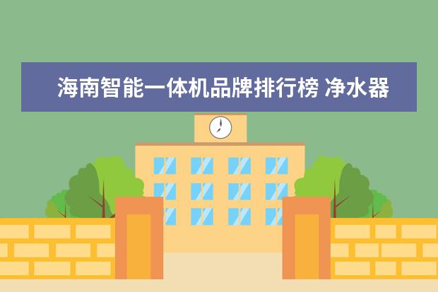 海南智能一体机品牌排行榜 净水器十大名牌排行榜?