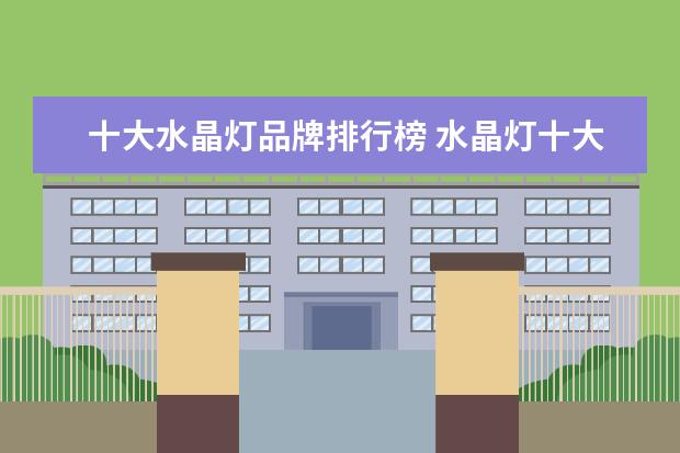 十大水晶灯品牌排行榜 水晶灯十大品牌排行榜 什么品牌的水晶灯好