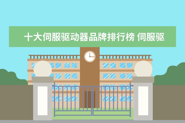 十大伺服驱动器品牌排行榜 伺服驱动器国内外有哪些品牌及各自优劣