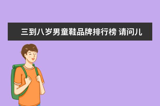 三到八岁男童鞋品牌排行榜 请问儿童买什么品牌的羽毛球鞋好?八岁半,学习羽毛球...
