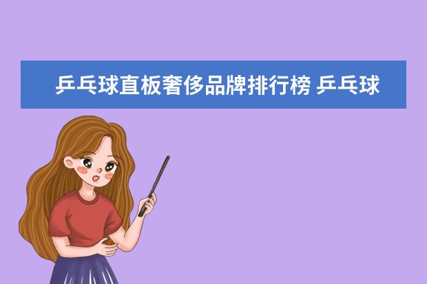 乒乓球直板奢侈品牌排行榜 乒乓球,横板和直板哪个厉害?