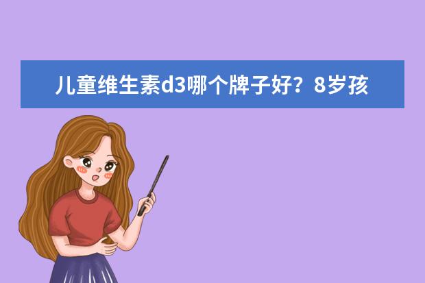儿童维生素d3哪个牌子好?8岁孩子能喝滴适宝d3吗?