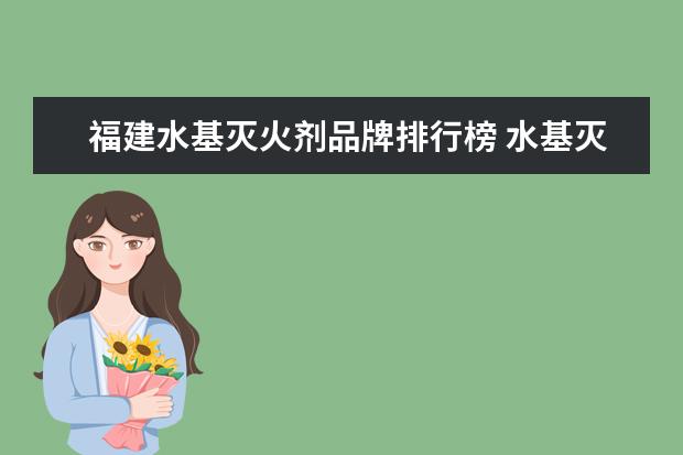 福建水基灭火剂品牌排行榜 水基灭火器哪个牌子好