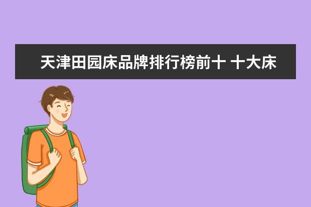 天津田园床品牌排行榜前十 十大床品牌排行榜床的哪些品牌好呢