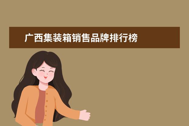 广西集装箱销售品牌排行榜
<br/>