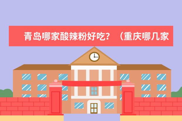 青岛哪家酸辣粉好吃？（重庆哪几家酸辣粉好吃）