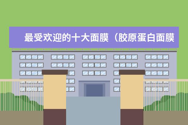 最受欢迎的十大面膜（胶原蛋白面膜十大排名）