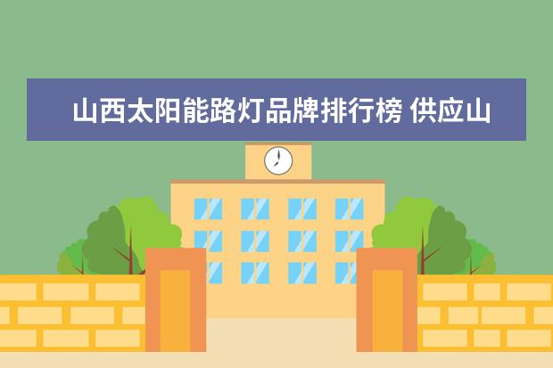 山西太阳能路灯品牌排行榜 供应山西太阳能路灯厂家能做多少瓦的灯,价格如何图...