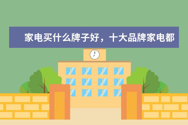 家电买什么牌子好，十大品牌家电都有哪些？