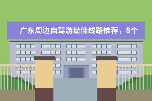 广东周边自驾游最佳线路推荐,8个广东周边最适合自驾游的好去处(广州周边旅游景点推荐)
