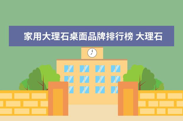 家用大理石桌面品牌排行榜 大理石台面和岩板面哪个好?