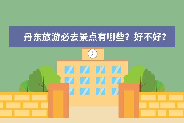 丹东旅游必去景点有哪些？好不好？