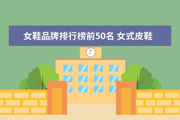 女鞋品牌排行榜前50名 女式皮鞋十大名牌 女士皮鞋品牌前十大排名