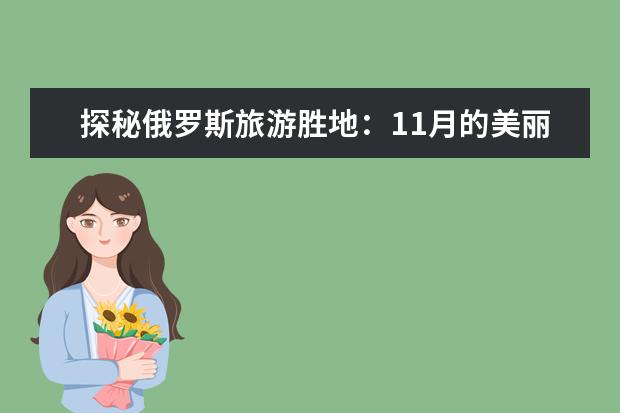 探秘俄罗斯旅游胜地:11月的美丽风景等你来! 俄罗斯高加索山地区旅游资源特征? 走进俄罗斯之旅:探访独具魅力的景点和文化遗产