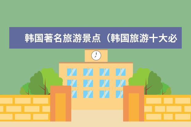 韩国著名旅游景点(韩国旅游十大必去的地方韩国旅游必去的景点推荐)
